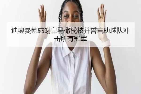 迪奥曼德感谢皇马橄榄枝并誓言助球队冲击所有冠军