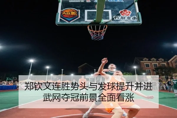 郑钦文连胜势头与发球提升并进 武网夺冠前景全面看涨